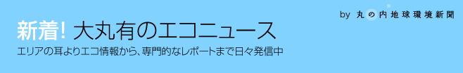 大丸有のエコニュース エリアの耳よりエコ情報から、専門的なレポートまで日々発信中 by 丸の内地球環境新聞